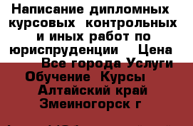 Написание дипломных, курсовых, контрольных и иных работ по юриспруденции  › Цена ­ 500 - Все города Услуги » Обучение. Курсы   . Алтайский край,Змеиногорск г.